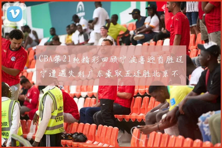 CBA第21轮精彩回顾宁波喜迎首胜辽宁遭遇失利广东豪取五连胜北京不敌天津江苏力克新疆