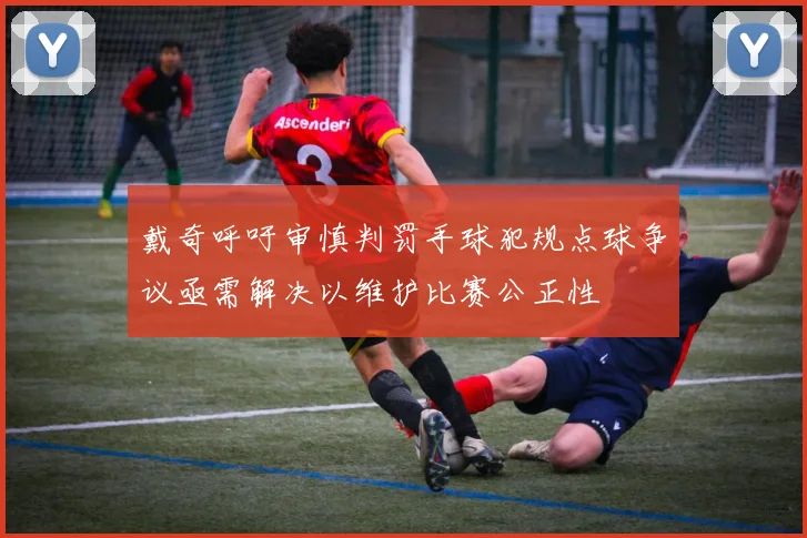 戴奇呼吁审慎判罚手球犯规点球争议亟需解决以维护比赛公正性