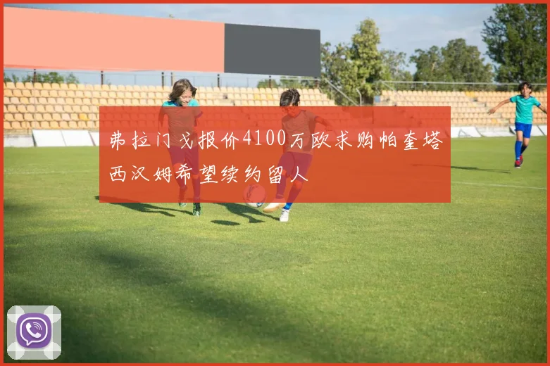 弗拉门戈报价4100万欧求购帕奎塔西汉姆希望续约留人