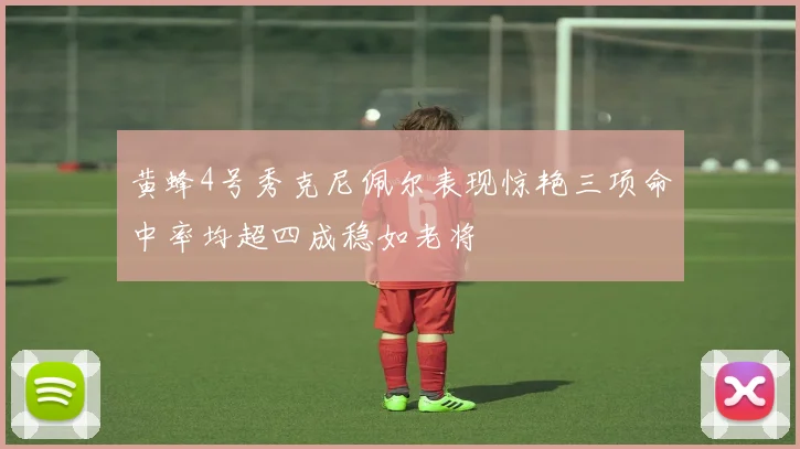 黄蜂4号秀克尼佩尔表现惊艳三项命中率均超四成稳如老将