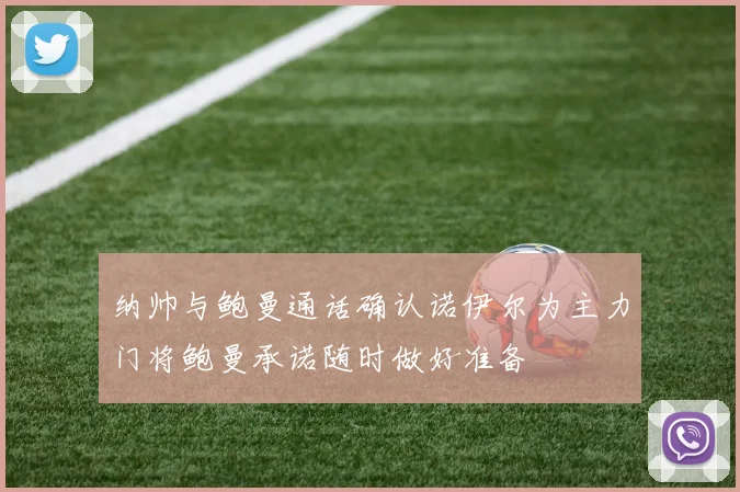 纳帅与鲍曼通话确认诺伊尔为主力门将鲍曼承诺随时做好准备
