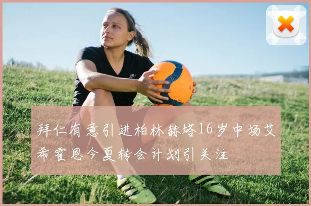 拜仁有意引进柏林赫塔16岁中场艾希霍恩今夏转会计划引关注