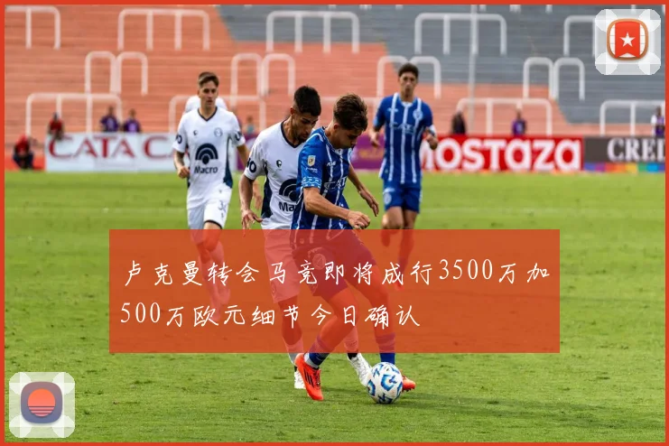 卢克曼转会马竞即将成行3500万加500万欧元细节今日确认