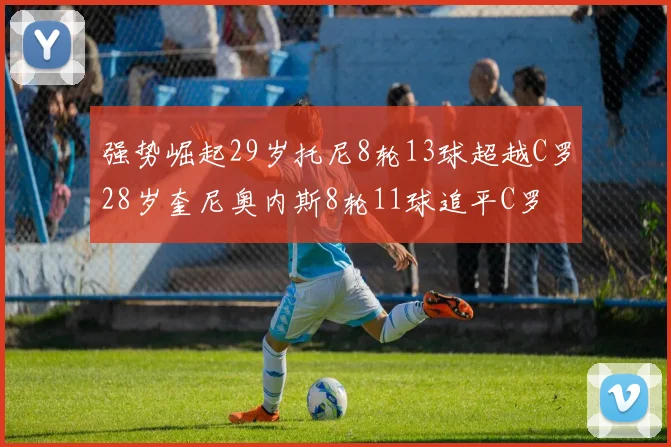 强势崛起29岁托尼8轮13球超越C罗28岁奎尼奥内斯8轮11球追平C罗