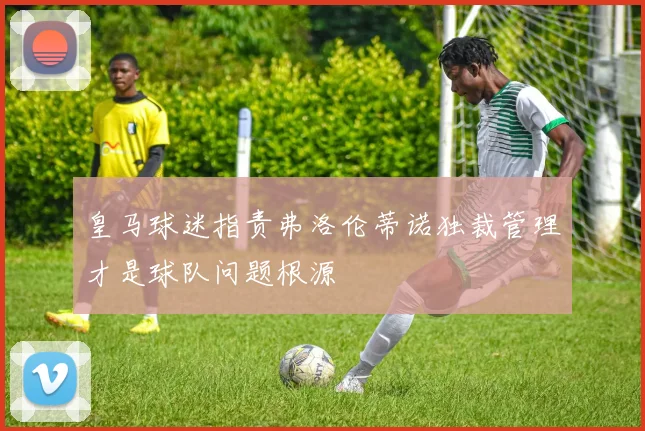 皇马球迷指责弗洛伦蒂诺独裁管理才是球队问题根源