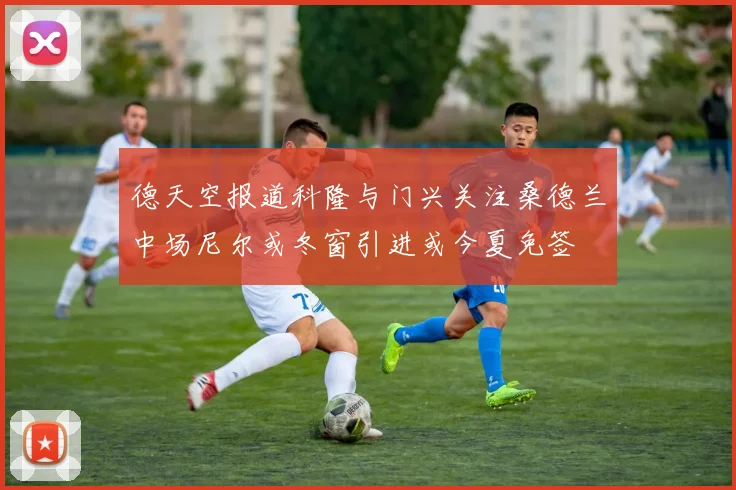 德天空报道科隆与门兴关注桑德兰中场尼尔或冬窗引进或今夏免签