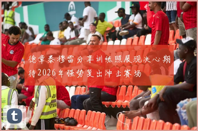 德章泰穆雷分享训练照展现决心期待2026年强势复出冲击赛场
