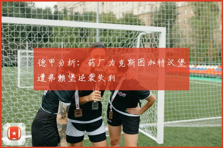 德甲分析：药厂力克斯图加特汉堡遭弗赖堡逆袭失利