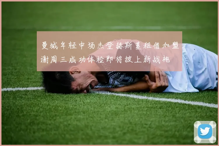 曼城年轻中场杰登赫斯基租借加盟谢周三成功体检即将披上新战袍