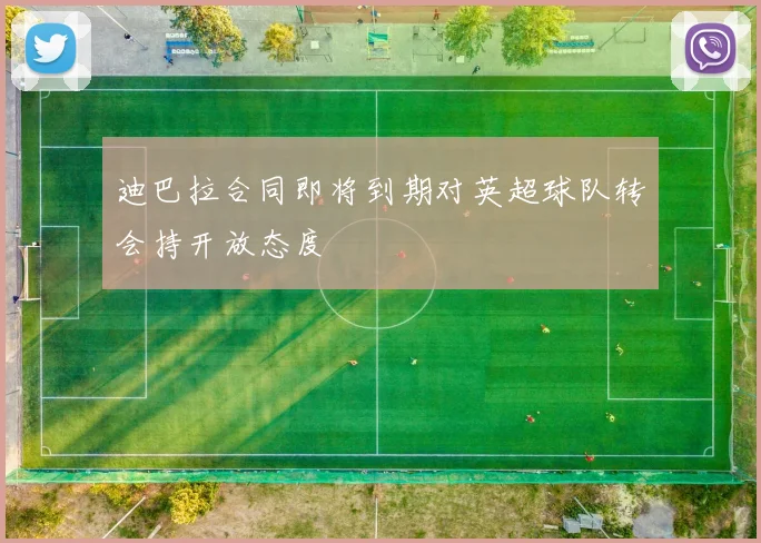 迪巴拉合同即将到期对英超球队转会持开放态度