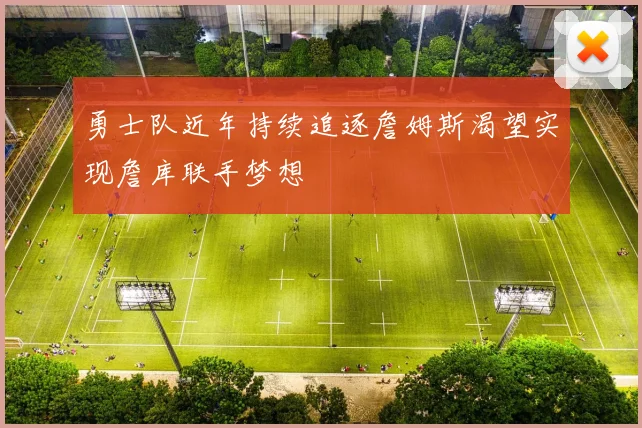 勇士队近年持续追逐詹姆斯渴望实现詹库联手梦想