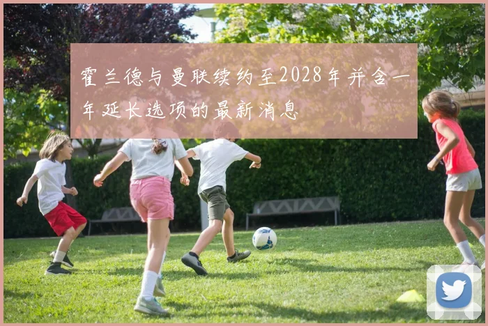 霍兰德与曼联续约至2028年并含一年延长选项的最新消息