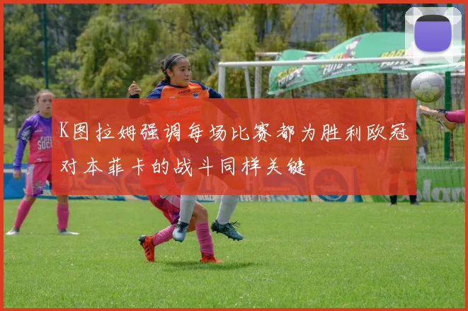 K图拉姆强调每场比赛都为胜利欧冠对本菲卡的战斗同样关键