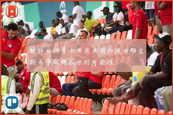 铁林分析勇士可用库明加换回维金斯或争取鲍威尔的可能性