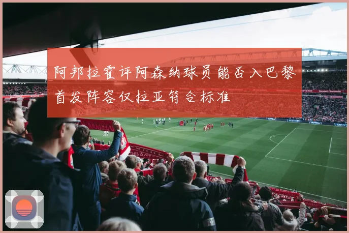 阿邦拉霍评阿森纳球员能否入巴黎首发阵容仅拉亚符合标准