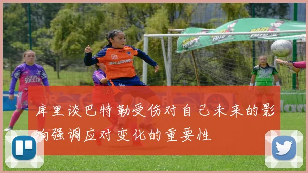 库里谈巴特勒受伤对自己未来的影响强调应对变化的重要性