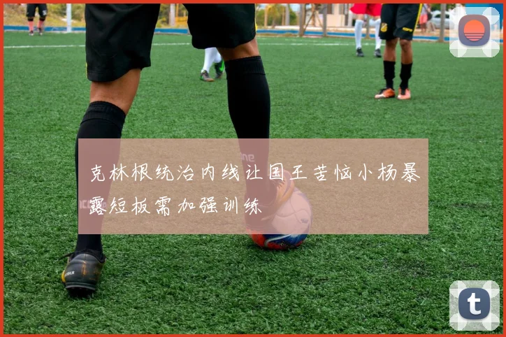 克林根统治内线让国王苦恼小杨暴露短板需加强训练