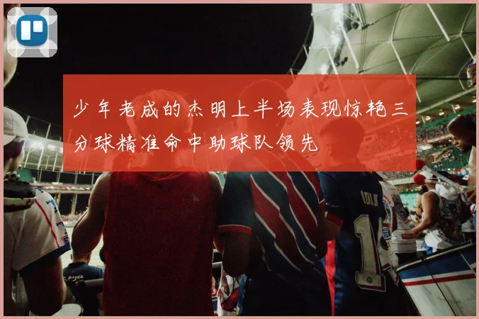 少年老成的杰明上半场表现惊艳三分球精准命中助球队领先