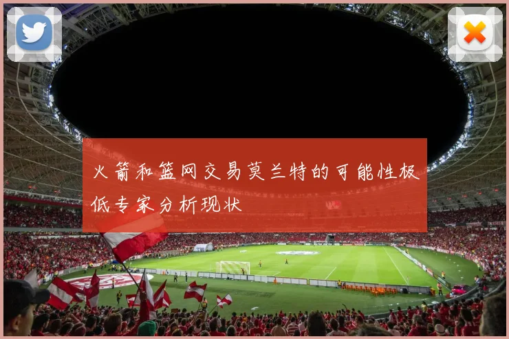 火箭和篮网交易莫兰特的可能性极低专家分析现状