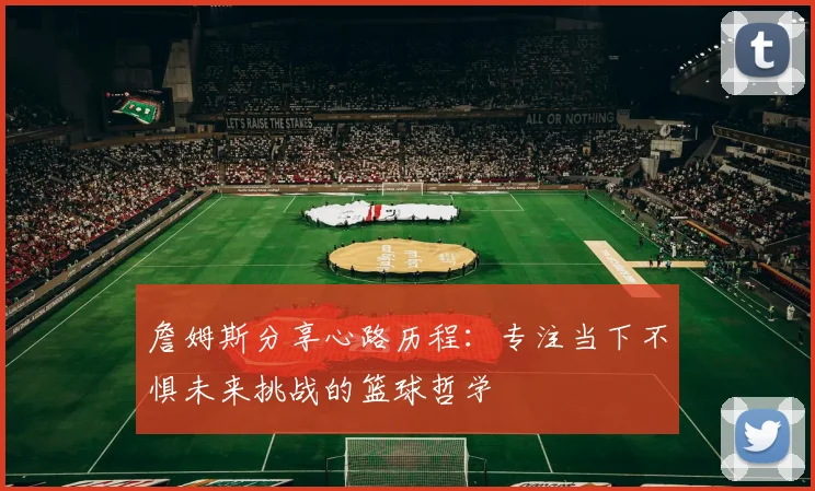 詹姆斯分享心路历程：专注当下不惧未来挑战的篮球哲学