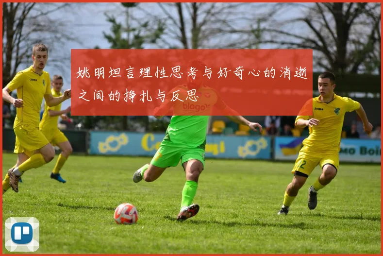 姚明坦言理性思考与好奇心的消逝之间的挣扎与反思
