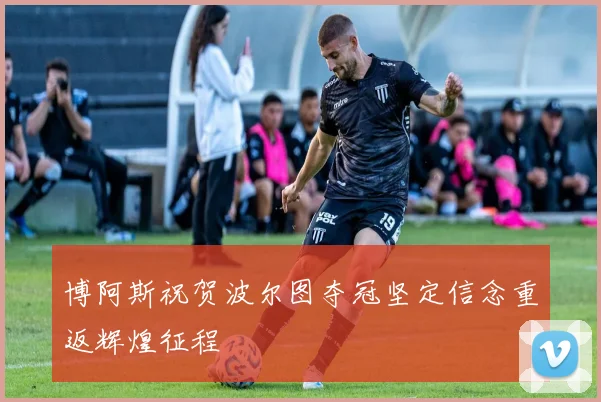 博阿斯祝贺波尔图夺冠坚定信念重返辉煌征程