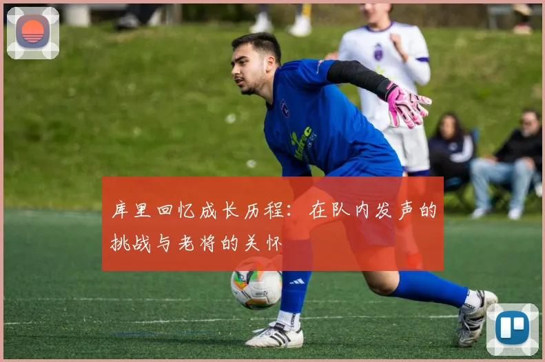 库里回忆成长历程：在队内发声的挑战与老将的关怀