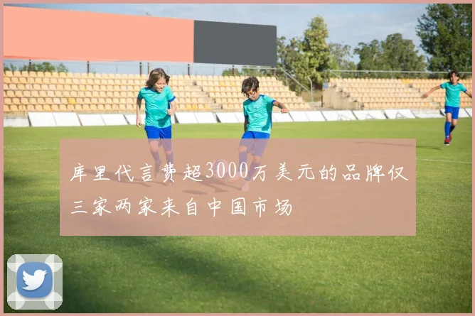 库里代言费超3000万美元的品牌仅三家两家来自中国市场